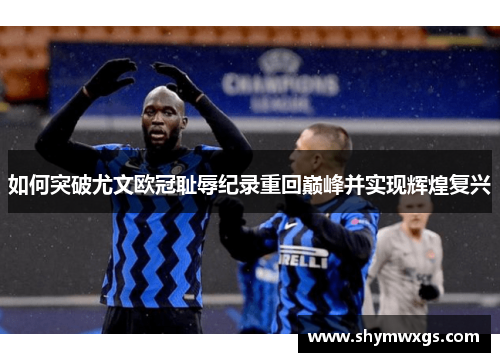 如何突破尤文欧冠耻辱纪录重回巅峰并实现辉煌复兴 如何突破尤文欧冠耻辱纪录重回巅峰并实现辉煌复兴