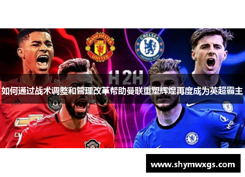 如何通过战术调整和管理改革帮助曼联重塑辉煌再度成为英超霸主