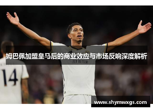姆巴佩加盟皇马后的商业效应与市场反响深度解析