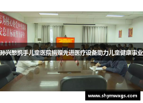 孙兴慜携手儿童医院捐赠先进医疗设备助力儿童健康事业