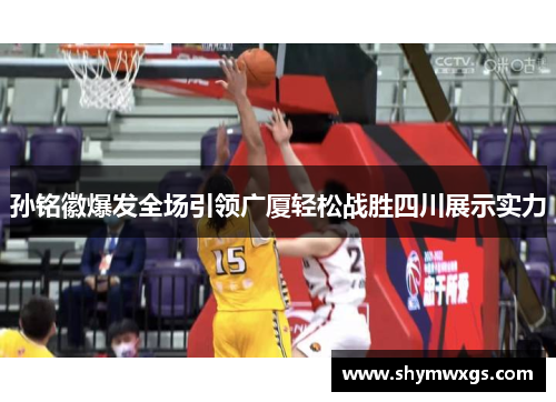 孙铭徽爆发全场引领广厦轻松战胜四川展示实力