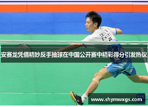 安赛龙凭借精妙反手抽球在中国公开赛中精彩得分引发热议