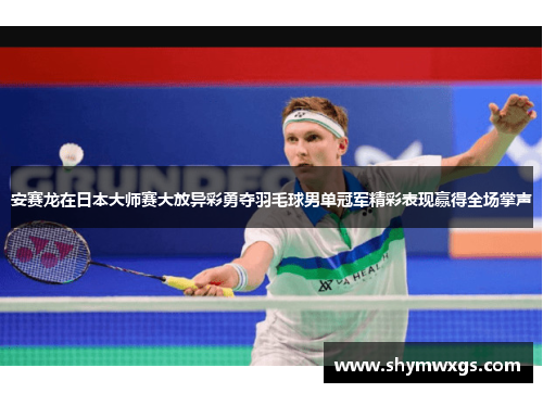安赛龙在日本大师赛大放异彩勇夺羽毛球男单冠军精彩表现赢得全场掌声
