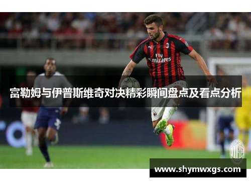 富勒姆与伊普斯维奇对决精彩瞬间盘点及看点分析
