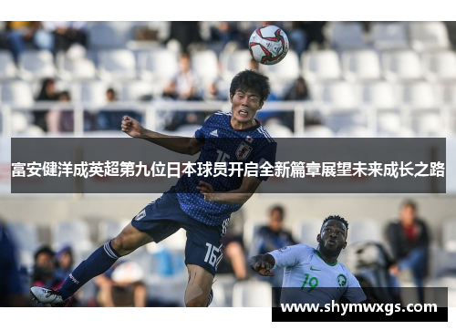 富安健洋成英超第九位日本球员开启全新篇章展望未来成长之路