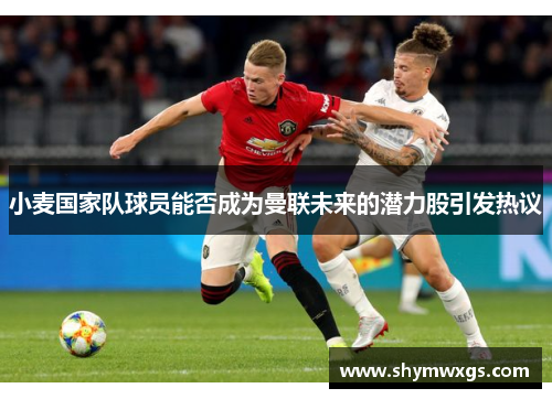 小麦国家队球员能否成为曼联未来的潜力股引发热议