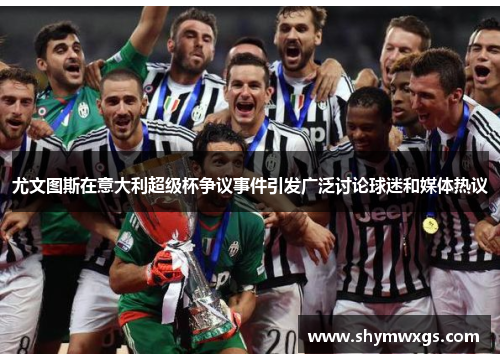 尤文图斯在意大利超级杯争议事件引发广泛讨论球迷和媒体热议 尤文图斯在意大利超级杯争议事件引发广泛讨论球迷和媒体热议