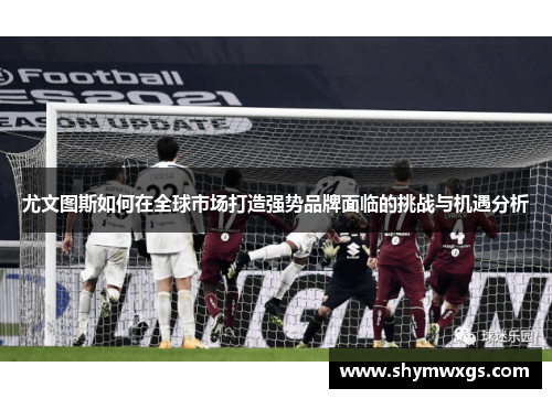 尤文图斯如何在全球市场打造强势品牌面临的挑战与机遇分析