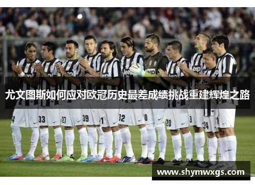 尤文图斯如何应对欧冠历史最差成绩挑战重建辉煌之路