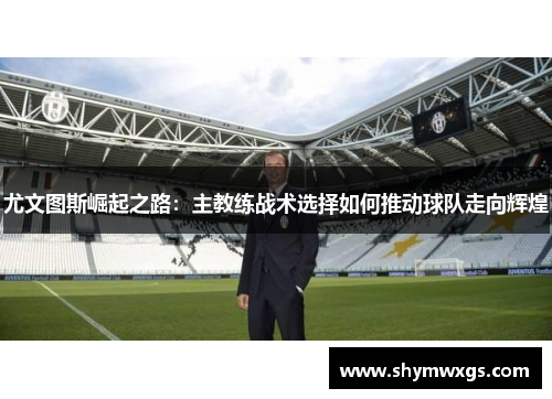 尤文图斯崛起之路：主教练战术选择如何推动球队走向辉煌