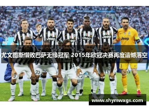 尤文图斯惜败巴萨无缘冠军 2015年欧冠决赛再度遗憾落空