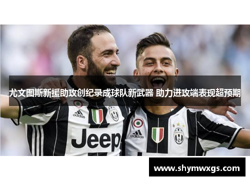 尤文图斯新援助攻创纪录成球队新武器 助力进攻端表现超预期