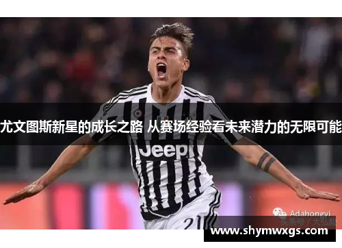 尤文图斯新星的成长之路 从赛场经验看未来潜力的无限可能